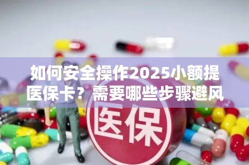 如何安全操作2025小额提医保卡？需要哪些步骤避风险？
